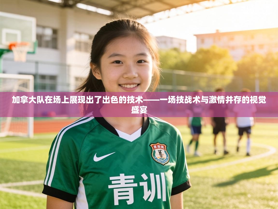 加拿大队在场上展现出了出色的技术——一场技战术与激情并存的视觉盛宴 第1张